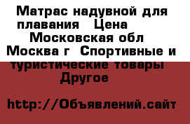 Матрас надувной для плавания › Цена ­ 350 - Московская обл., Москва г. Спортивные и туристические товары » Другое   